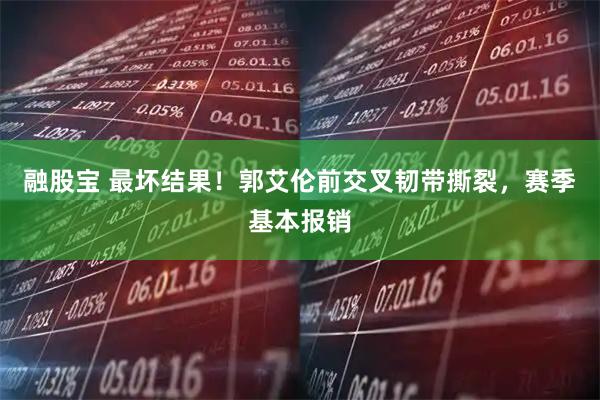 融股宝 最坏结果！郭艾伦前交叉韧带撕裂，赛季基本报销