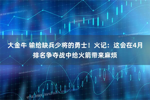 大金牛 输给缺兵少将的勇士！火记：这会在4月排名争夺战中给火箭带来麻烦