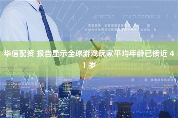 华信配资 报告显示全球游戏玩家平均年龄已接近 41 岁