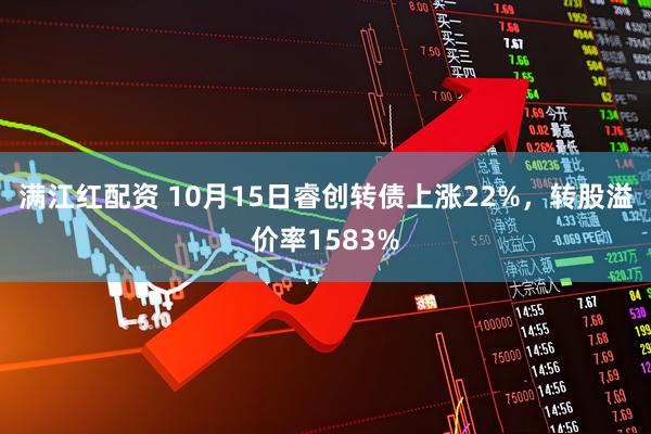 满江红配资 10月15日睿创转债上涨22%，转股溢价率1583%