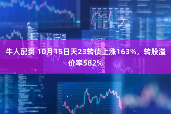 牛人配资 10月15日天23转债上涨163%，转股溢价率582%