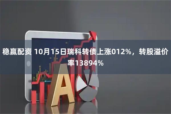 稳赢配资 10月15日瑞科转债上涨012%，转股溢价率13894%