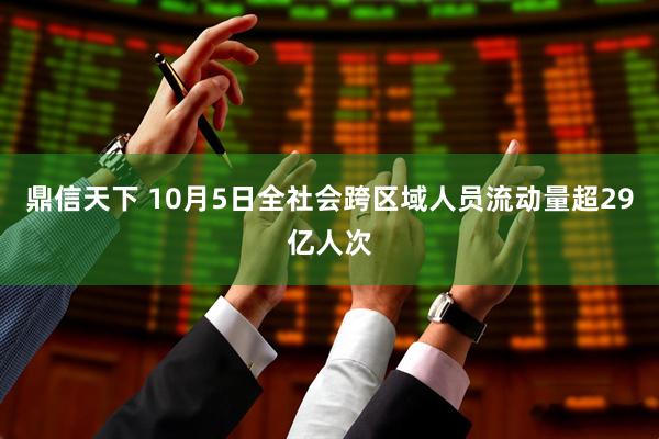 鼎信天下 10月5日全社会跨区域人员流动量超29亿人次