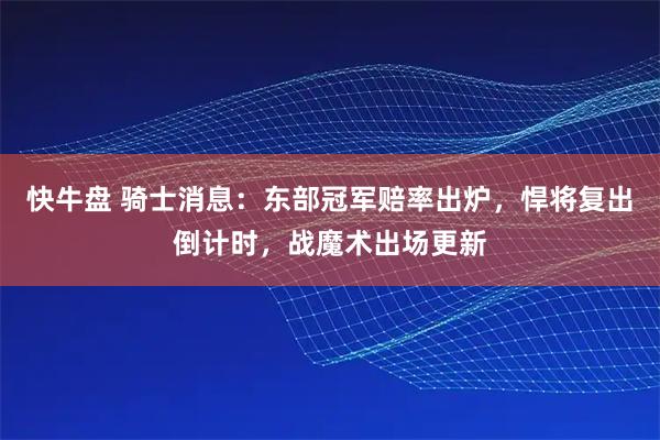 快牛盘 骑士消息：东部冠军赔率出炉，悍将复出倒计时，战魔术出场更新