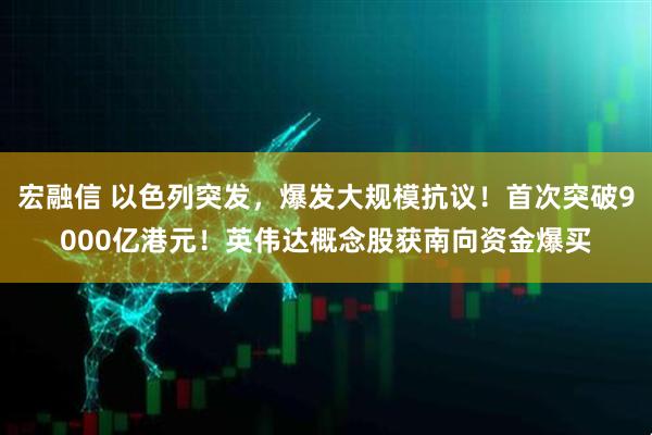 宏融信 以色列突发，爆发大规模抗议！首次突破9000亿港元！英伟达概念股获南向资金爆买
