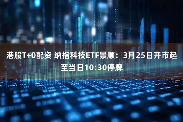 港股T+0配资 纳指科技ETF景顺：3月25日开市起至当日10:30停牌