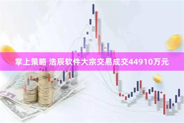 掌上策略 浩辰软件大宗交易成交44910万元