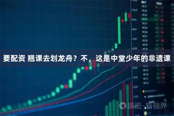 要配资 翘课去划龙舟？不，这是中堂少年的非遗课