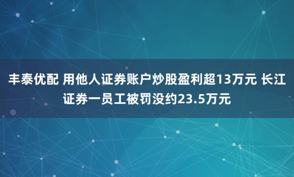 丰泰优配 用他人证券账户炒股盈利超13万元 长江证券一员工被罚没约23.5万元