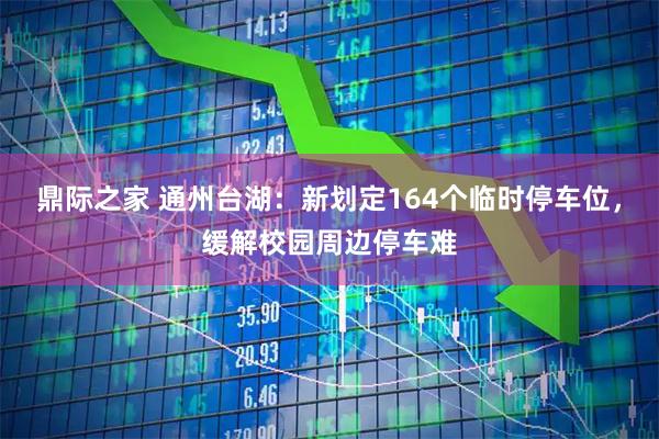 鼎际之家 通州台湖：新划定164个临时停车位，缓解校园周边停车难