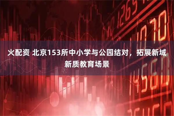 火配资 北京153所中小学与公园结对，拓展新域新质教育场景