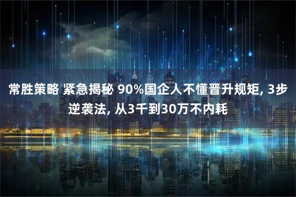 常胜策略 紧急揭秘 90%国企人不懂晋升规矩, 3步逆袭法, 从3千到30万不内耗