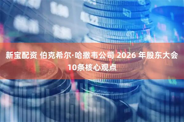 新宝配资 伯克希尔·哈撒韦公司 2026 年股东大会10条核心观点
