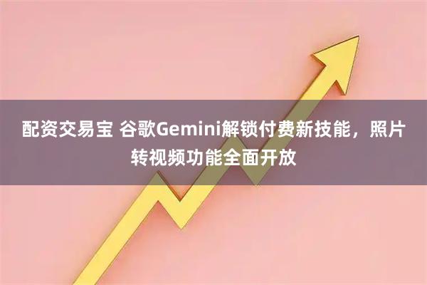配资交易宝 谷歌Gemini解锁付费新技能,照片转视频功能全面开放