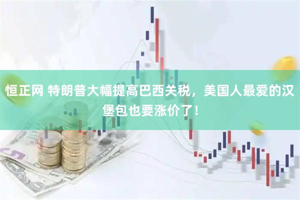 恒正网 特朗普大幅提高巴西关税,美国人最爱的汉堡包也要涨价了!