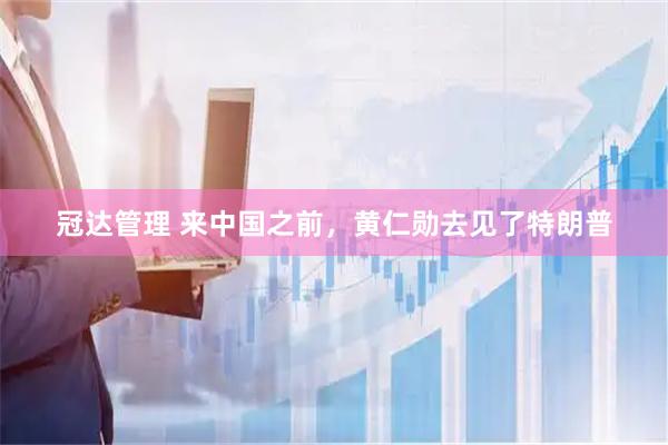 冠达管理 来中国之前,黄仁勋去见了特朗普