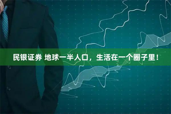 民银证券 地球一半人口，生活在一个圈子里！