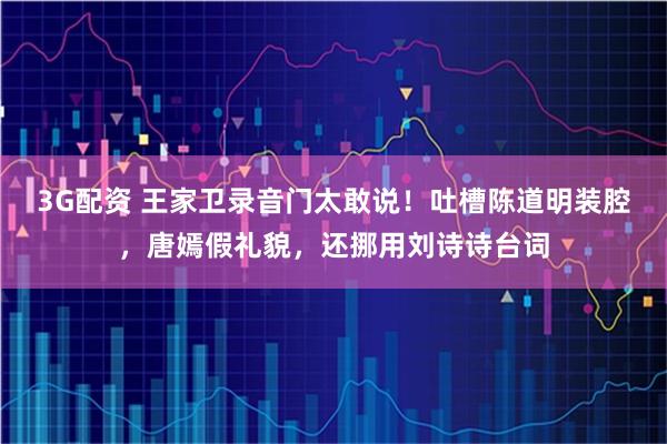 3G配资 王家卫录音门太敢说!吐槽陈道明装腔,唐嫣假礼貌,还挪用刘诗诗台词