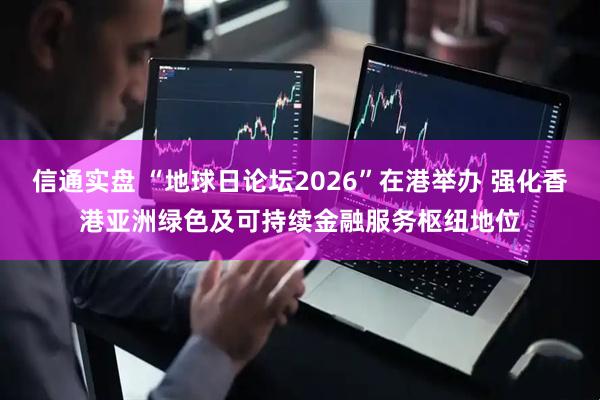 信通实盘 “地球日论坛2026”在港举办 强化香港亚洲绿色及可持续金融服务枢纽地位