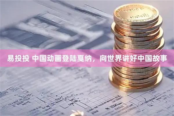 易投投 中国动画登陆戛纳，向世界讲好中国故事