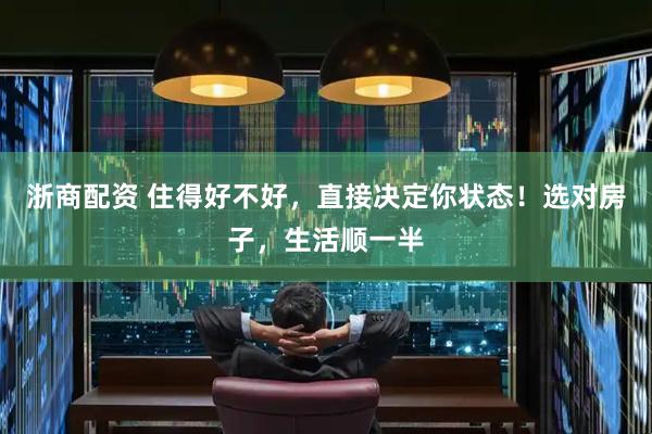 浙商配资 住得好不好，直接决定你状态！选对房子，生活顺一半