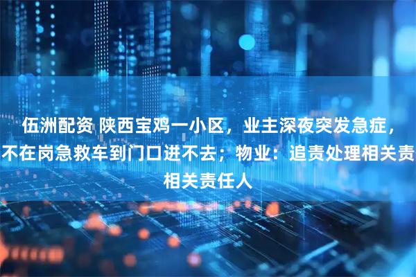 伍洲配资 陕西宝鸡一小区，业主深夜突发急症，保安不在岗急救车到门口进不去；物业：追责处理相关责任人