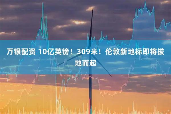 万银配资 10亿英镑！309米！伦敦新地标即将拔地而起