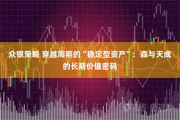 众银策略 穿越周期的“稳定型资产”：森与天成的长期价值密码