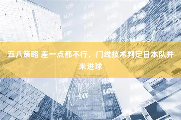 五八策略 差一点都不行，门线技术判定日本队并未进球