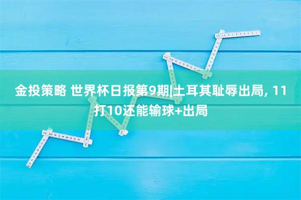 金投策略 世界杯日报第9期|土耳其耻辱出局, 11打10还能输球+出局