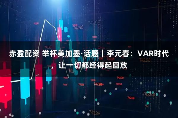赤盈配资 举杯美加墨·话题|李元春:VAR时代,让一切都经得起回放