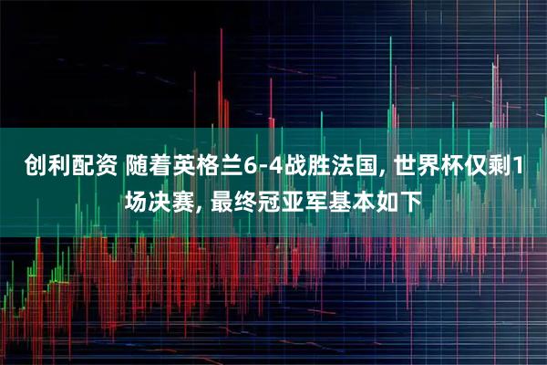 创利配资 随着英格兰6-4战胜法国, 世界杯仅剩1场决赛, 最终冠亚军基本如下