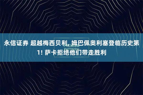 永信证券 超越梅西贝利, 姆巴佩奥利塞登临历史第1! 萨卡拒绝他们带走胜利