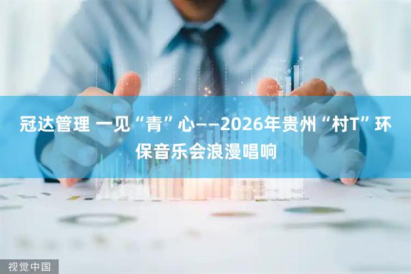 冠达管理 一见“青”心——2026年贵州“村T”环保音乐会浪漫唱响