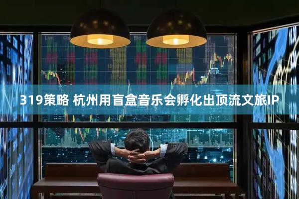 319策略 杭州用盲盒音乐会孵化出顶流文旅IP
