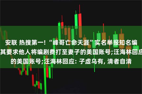 安联 热搜第一! “峰哥亡命天涯”实名举报知名编剧汪海林偷税漏税, 称其要求他人将编剧费打至妻子的美国账号;汪海林回应: 子虚乌有, 清者自清