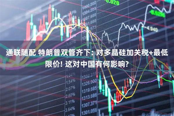 通联随配 特朗普双管齐下: 对多晶硅加关税+最低限价! 这对中国有何影响?