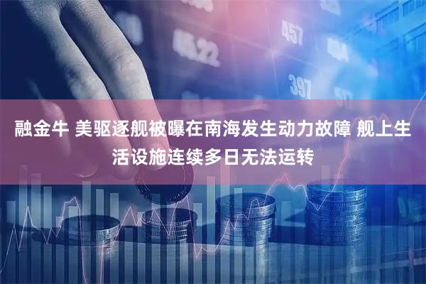 融金牛 美驱逐舰被曝在南海发生动力故障 舰上生活设施连续多日无法运转