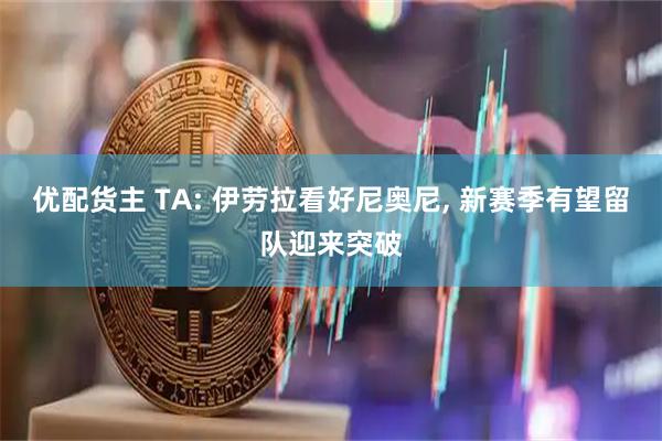 优配货主 TA: 伊劳拉看好尼奥尼, 新赛季有望留队迎来突破