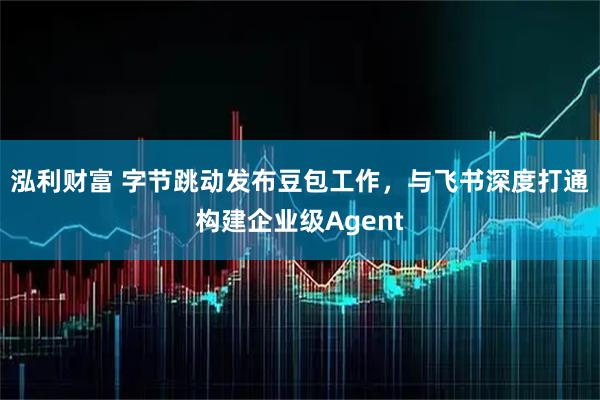 泓利财富 字节跳动发布豆包工作，与飞书深度打通构建企业级Agent