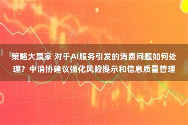 策略大赢家 对于AI服务引发的消费问题如何处理？中消协建议强化风险提示和信息质量管理