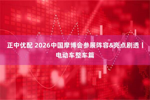 正中优配 2026中国摩博会参展阵容&亮点剧透丨电动车整车篇