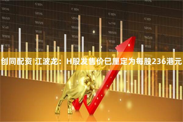 创同配资 江波龙：H股发售价已厘定为每股236港元