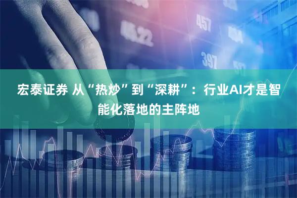 宏泰证券 从“热炒”到“深耕”：行业AI才是智能化落地的主阵地