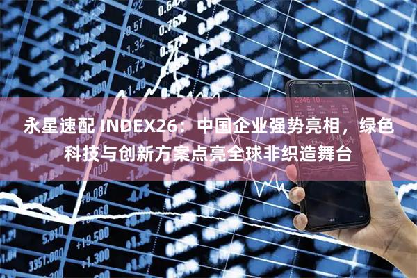 永星速配 INDEX26：中国企业强势亮相，绿色科技与创新方案点亮全球非织造舞台