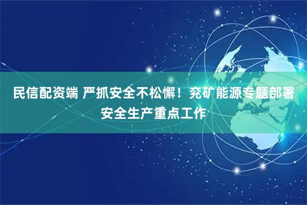 民信配资端 严抓安全不松懈！兖矿能源专题部署安全生产重点工作